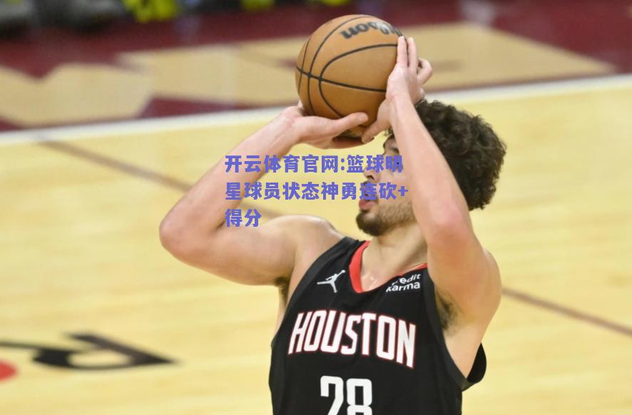 开云体育官网:篮球明星球员状态神勇连砍+得分