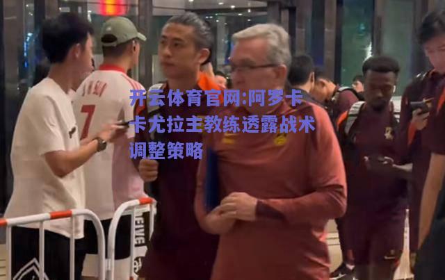 开云体育官网:阿罗卡卡尤拉主教练透露战术调整策略