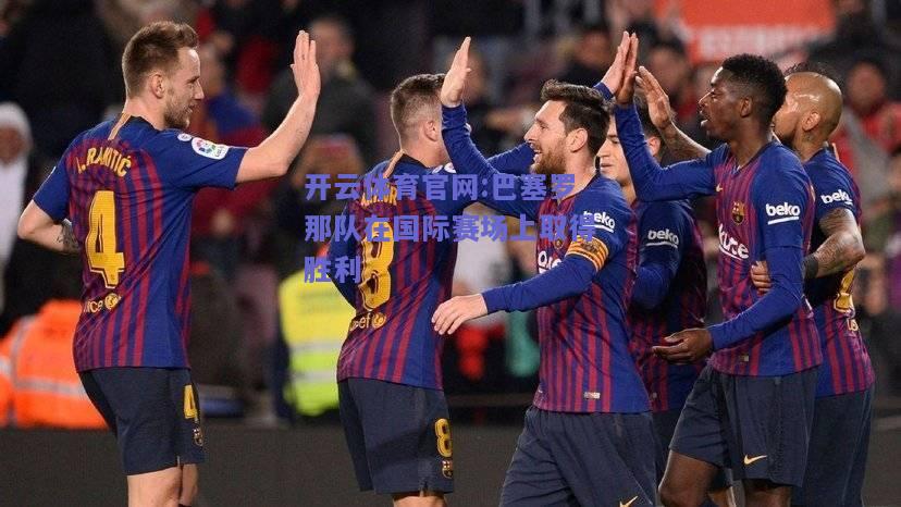开云体育官网:巴塞罗那队在国际赛场上取得胜利