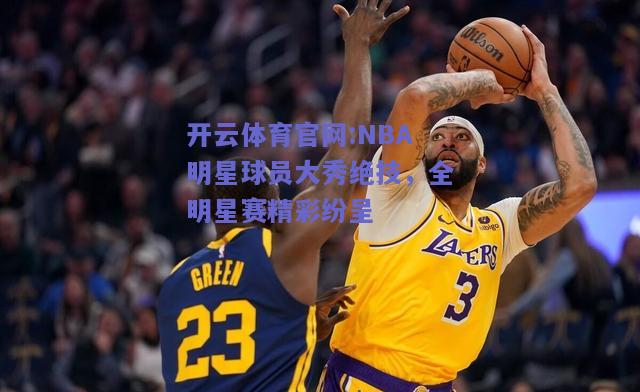 开云体育官网:NBA明星球员大秀绝技，全明星赛精彩纷呈