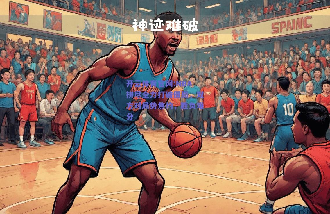 开云体育官网:NBA拼尽全力打破僵局，双方对局势焦灼，胜负难分