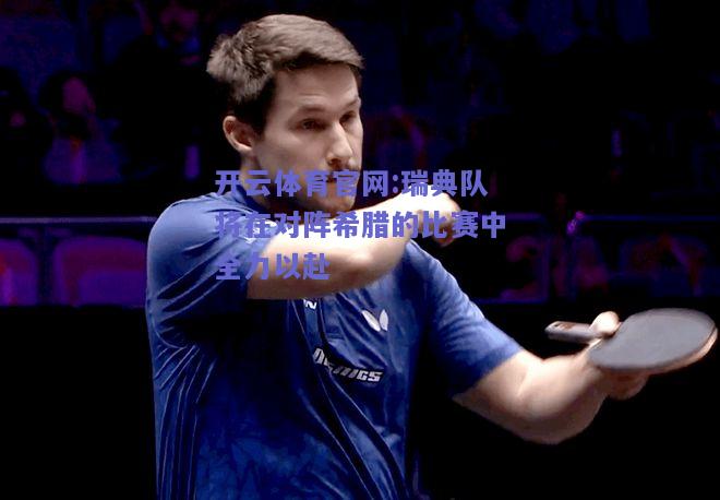 开云体育官网:瑞典队将在对阵希腊的比赛中全力以赴