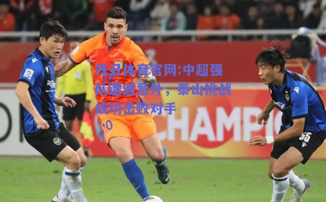 开云体育官网:中超强队遭遇意外，泰山挑战成功击败对手