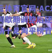开云体育官网:AC米兰间歇期调整后硬闯，冲劲十足淘平榜首