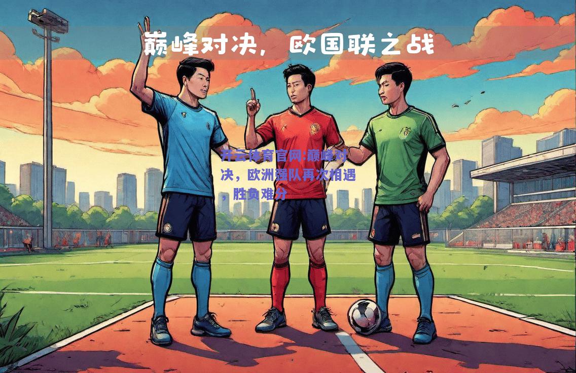 开云体育官网:巅峰对决，欧洲强队再次相遇，胜负难分