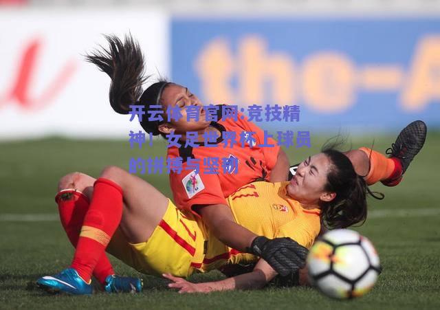开云体育官网:竞技精神！女足世界杯上球员的拼搏与坚韧