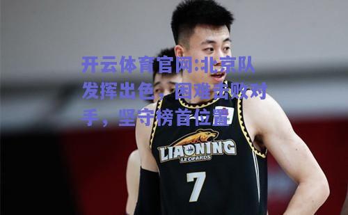 开云体育官网:北京队发挥出色，困难击败对手，坚守榜首位置