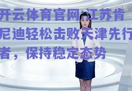 开云体育官网:江苏肯尼迪轻松击败天津先行者，保持稳定态势