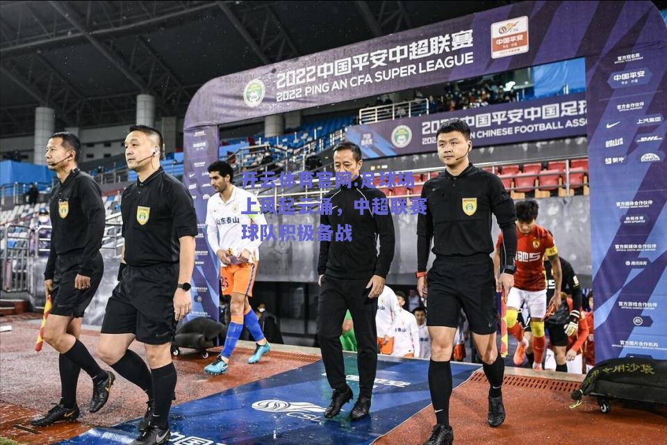 开云体育官网:足球场上风起云涌，中超联赛球队积极备战