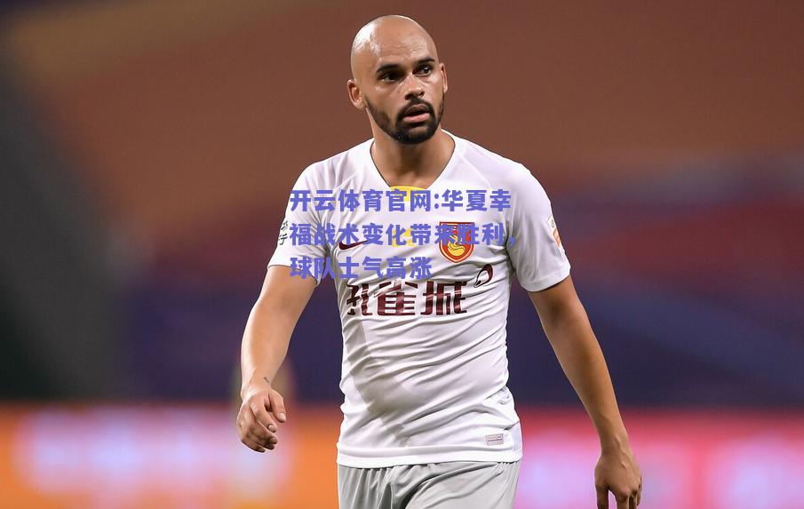 开云体育官网:华夏幸福战术变化带来胜利，球队士气高涨