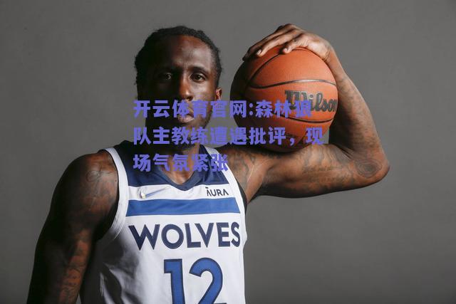 开云体育官网:森林狼队主教练遭遇批评，现场气氛紧张