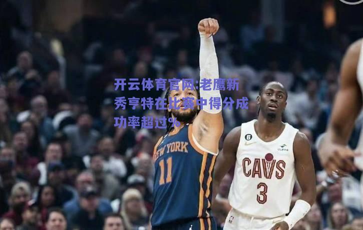 开云体育官网:老鹰新秀亨特在比赛中得分成功率超过%