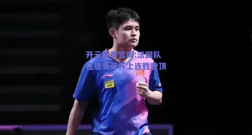 开云体育官网:法国队在居麦蒂杯上连胜登顶