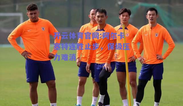 开云体育官网:阿尔卡塞特连胜止步，保级压力难消