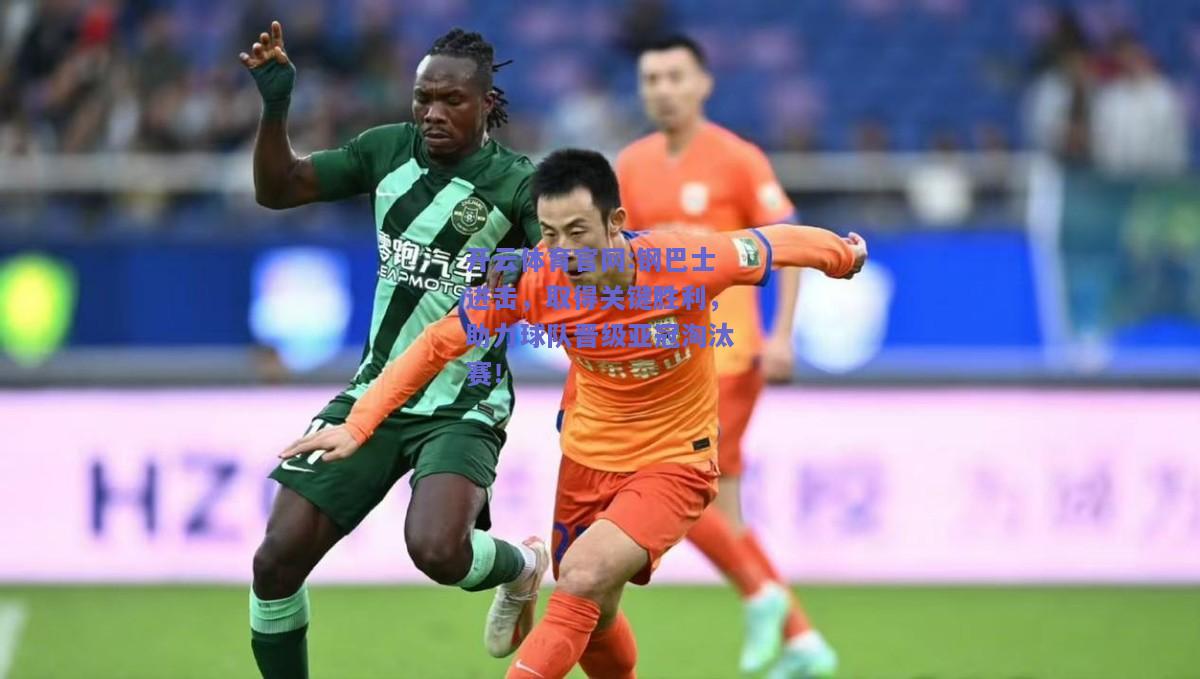 开云体育官网:钢巴士进击，取得关键胜利，助力球队晋级亚冠淘汰赛！