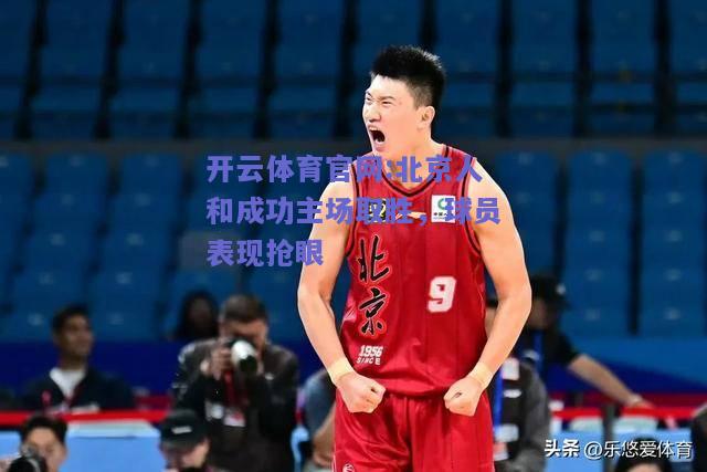开云体育官网:北京人和成功主场取胜，球员表现抢眼