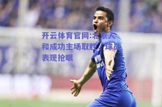 开云体育官网:北京人和成功主场取胜，球员表现抢眼