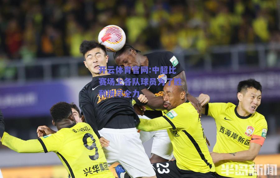 开云体育官网:中超比赛场上各队球员为了胜利拼尽全力