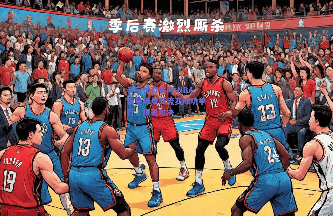 开云体育官网:NBA巨星球员交流赛成功举行，精彩对决