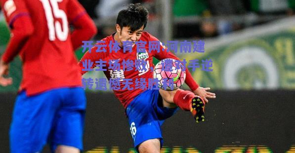 开云体育官网:河南建业主场惨败，遭对手逆转遗憾无缘胜利