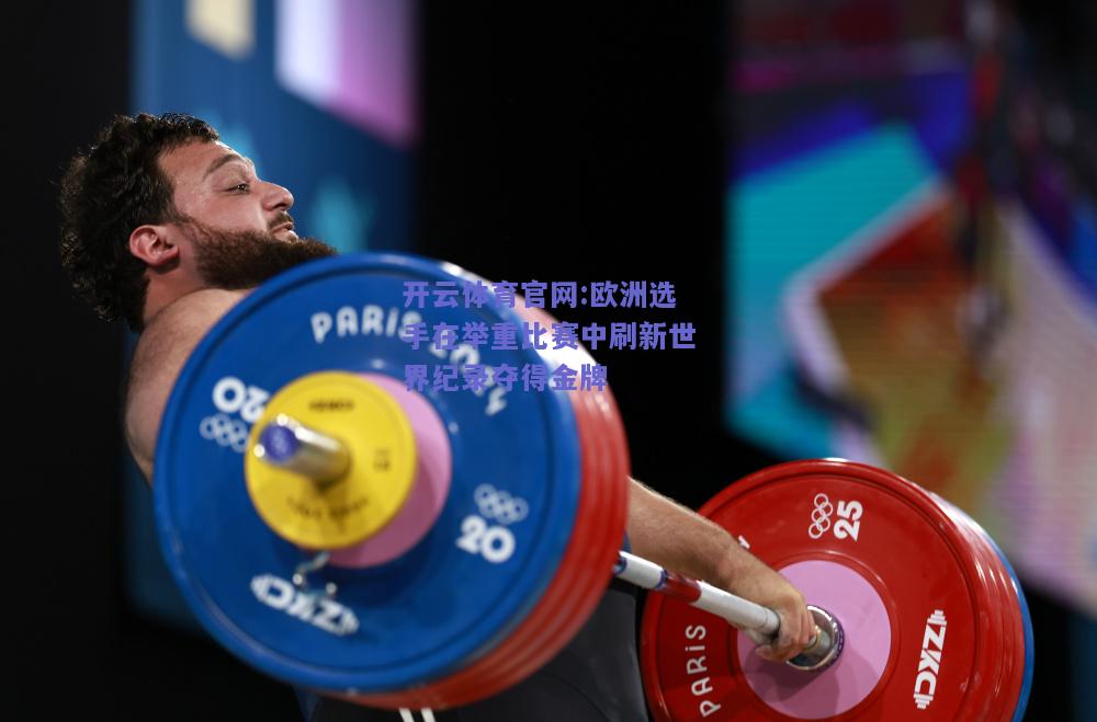 开云体育官网:欧洲选手在举重比赛中刷新世界纪录夺得金牌