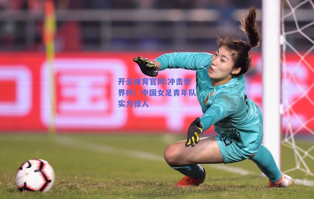 开云体育官网:冲击世界杯！中国女足青年队实力惊人