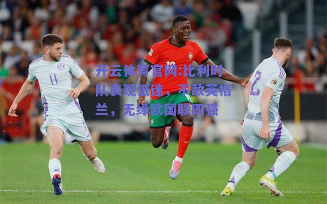 开云体育官网:比利时队表现低迷，不敌英格兰，无缘欧国联四强