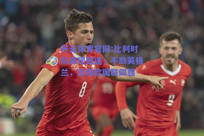 开云体育官网:比利时队表现低迷，不敌英格兰，无缘欧国联四强