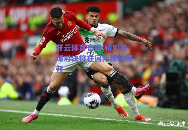 开云体育官网:精彩足球对决将在国际球场展开