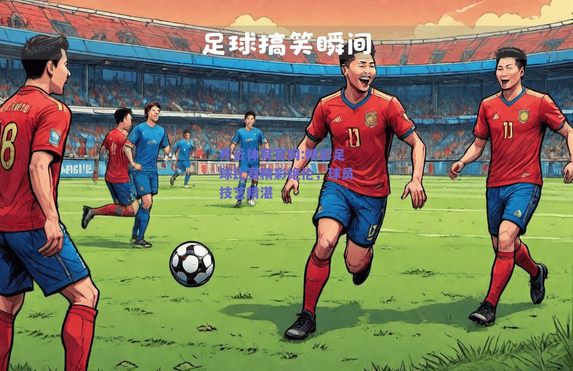开云体育官网:精彩足球比赛精彩绝伦，球员技艺精湛
